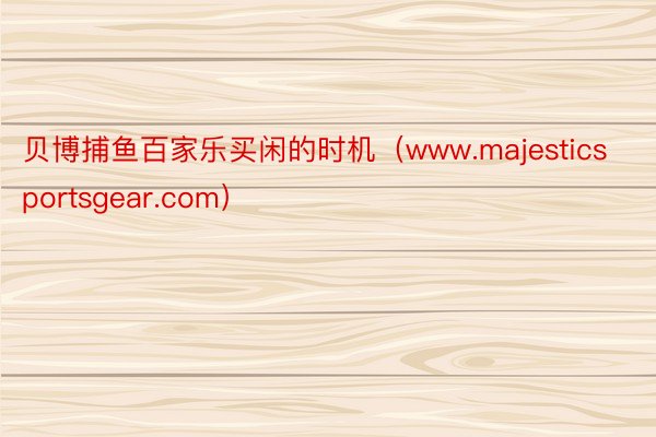 贝博捕鱼百家乐买闲的时机（www.majesticsportsgear.com）