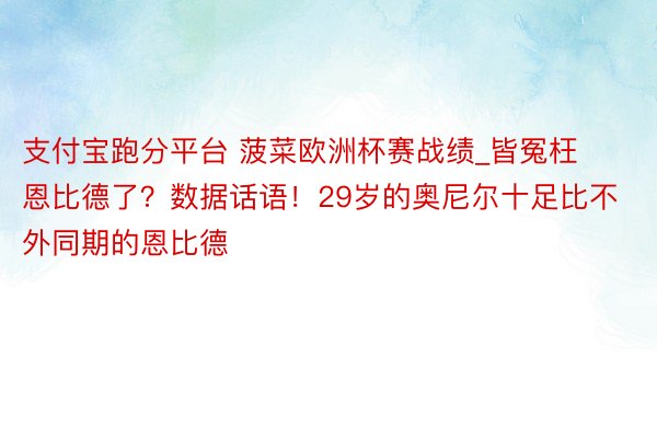 支付宝跑分平台 菠菜欧洲杯赛战绩_皆冤枉恩比德了？数据话语！29岁的奥尼尔十足比不外同期的恩比德