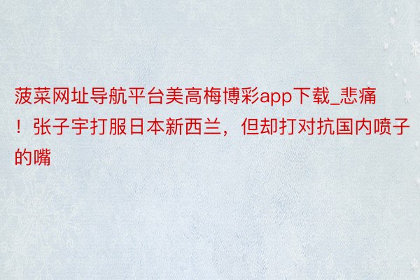 菠菜网址导航平台美高梅博彩app下载_悲痛！张子宇打服日本新西兰，但却打对抗国内喷子的嘴