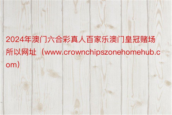 2024年澳门六合彩真人百家乐澳门皇冠赌场所以网址（www.crownchipszonehomehub.com）