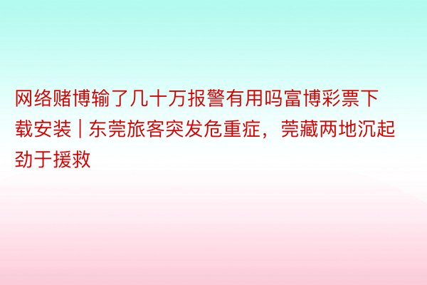 网络赌博输了几十万报警有用吗富博彩票下载安装 | 东莞旅客突发危重症，莞藏两地沉起劲于援救