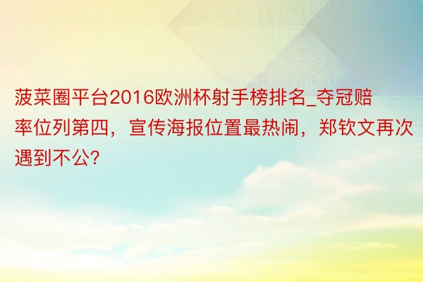 菠菜圈平台2016欧洲杯射手榜排名_夺冠赔率位列第四，宣传海报位置最热闹，郑钦文再次遇到不公？