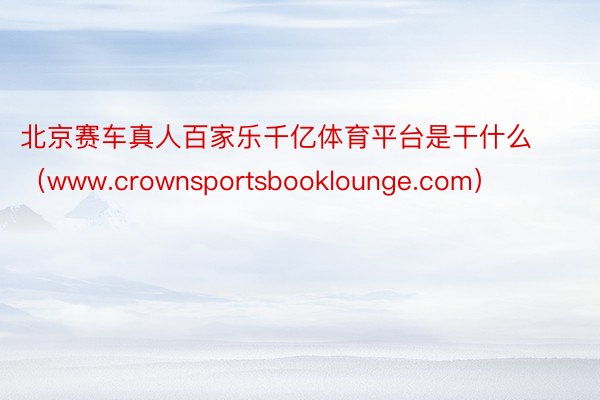 北京赛车真人百家乐千亿体育平台是干什么（www.crownsportsbooklounge.com）