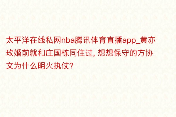 太平洋在线私网nba腾讯体育直播app_黄亦玫婚前就和庄国栋同住过, 想想保守的方协文为什么明火执仗?