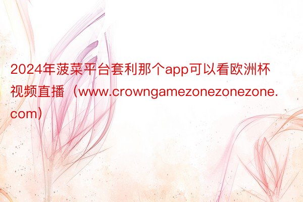 2024年菠菜平台套利那个app可以看欧洲杯视频直播（www.crowngamezonezonezone.com）