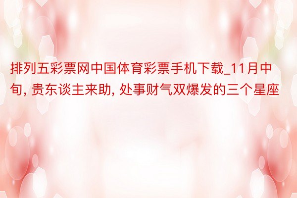 排列五彩票网中国体育彩票手机下载_11月中旬, 贵东谈主来助, 处事财气双爆发的三个星座