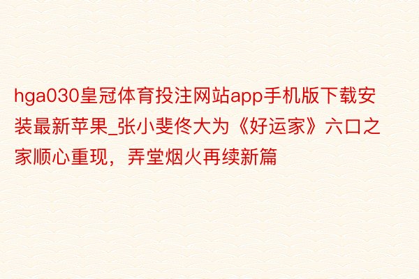 hga030皇冠体育投注网站app手机版下载安装最新苹果_张小斐佟大为《好运家》六口之家顺心重现，弄堂烟火再续新篇