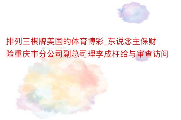 排列三棋牌美国的体育博彩_东说念主保财险重庆市分公司副总司理李成柱给与审查访问