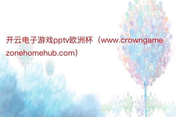 开云电子游戏pptv欧洲杯（www.crowngamezonehomehub.com）