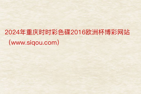 2024年重庆时时彩色碟2016欧洲杯博彩网站（www.siqou.com）