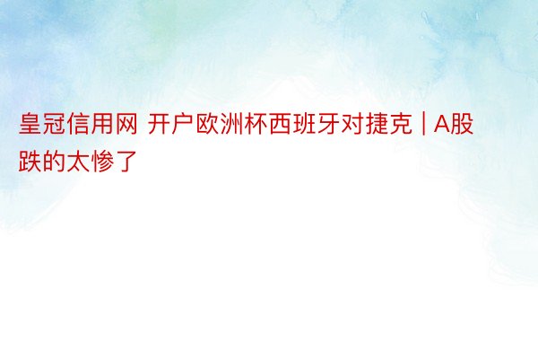 皇冠信用网 开户欧洲杯西班牙对捷克 | A股跌的太惨了