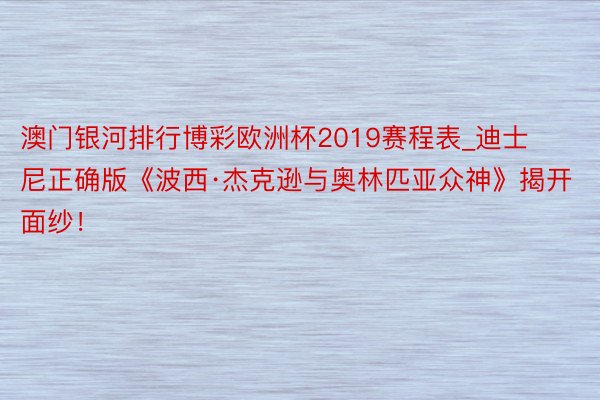 澳门银河排行博彩欧洲杯2019赛程表_迪士尼正确版《波西·杰克逊与奥林匹亚众神》揭开面纱！