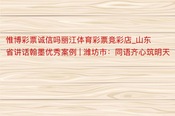 惟博彩票诚信吗丽江体育彩票竞彩店_山东省讲话翰墨优秀案例 | 潍坊市：同语齐心筑明天