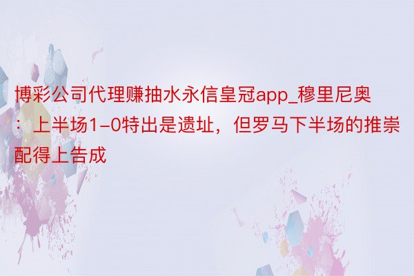 博彩公司代理赚抽水永信皇冠app_穆里尼奥：上半场1-0特出是遗址，但罗马下半场的推崇配得上告成