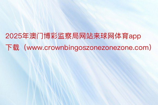 2025年澳门博彩监察局网站来球网体育app下载（www.crownbingoszonezonezone.com）