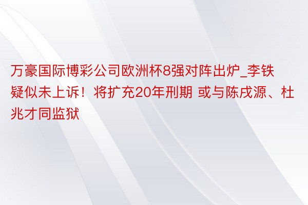 万豪国际博彩公司欧洲杯8强对阵出炉_李铁疑似未上诉！将扩充20年刑期 或与陈戌源、杜兆才同监狱