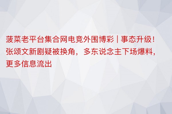 菠菜老平台集合网电竞外围博彩 | 事态升级！张颂文新剧疑被换角，多东说念主下场爆料，更多信息流出