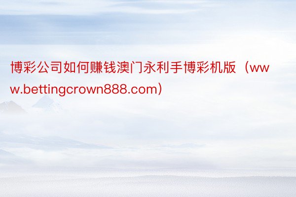 博彩公司如何赚钱澳门永利手博彩机版（www.bettingcrown888.com）