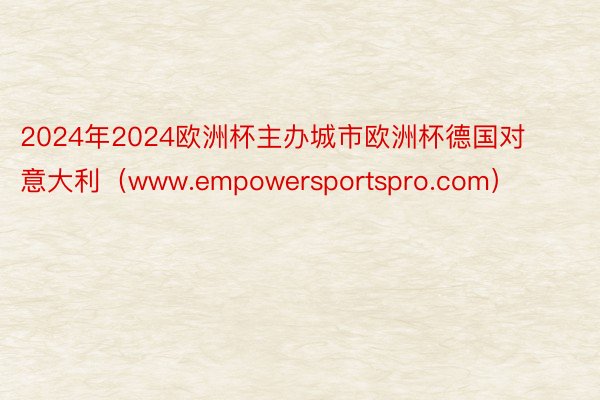 2024年2024欧洲杯主办城市欧洲杯德国对意大利(www.empowersportspro.com)