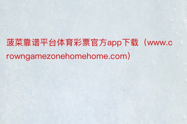 菠菜靠谱平台体育彩票官方app下载(www.crowngamezonehomehome.com)